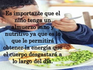 Es importante que el niño tenga un almuerzo sano y nutritivo ya que es lo que le permitirá obtener la energía que el cuerpo desgastará a lo largo del día.