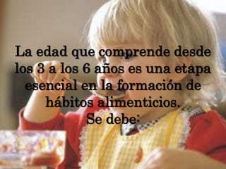 La edad que comprende desde los 3 a los 6 años es una etapa esencial en la formación de hábitos alimenticios. Se debe: