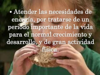 • Atender las necesidades de energía, por tratarse de un periodo importante de la vida para el normal crecimiento y desarrollo, y de gran actividad física.