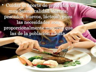 •Cuidar el aporte de proteínas de muy buena calidad (carnes, pescados, huevos, lácteos), pues las necesidades son, proporcionalmente mayores que las de la población adulta.