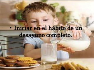 • Iniciar en el hábito de un desayuno completo.
