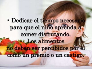 • Dedicar el tiempo necesario para que el niño aprenda a comer disfrutando. Los alimentosno deben ser percibidos por él como un premio o un castigo.