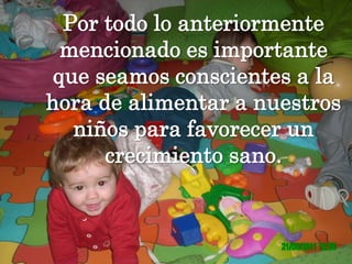 Por todo lo anteriormente mencionado es importante que seamos conscientes a la hora de alimentar a nuestros niños para favorecer un crecimiento sano.