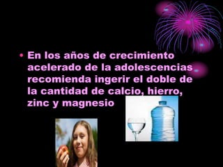 • En los años de crecimiento
acelerado de la adolescencias
recomienda ingerir el doble de
la cantidad de calcio, hierro,
zinc y magnesio
 