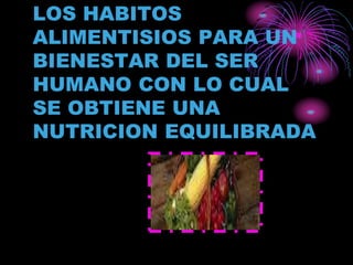 LOS HABITOS
ALIMENTISIOS PARA UN
BIENESTAR DEL SER
HUMANO CON LO CUAL
SE OBTIENE UNA
NUTRICION EQUILIBRADA
 