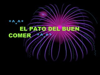 *^.^*
EL PATO DEL BUEN
COMER *^.^*
 