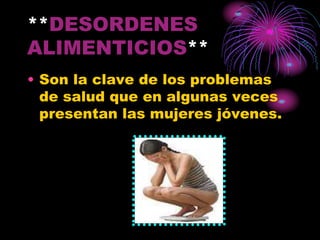 **DESORDENES
ALIMENTICIOS**
• Son la clave de los problemas
de salud que en algunas veces
presentan las mujeres jóvenes.
 