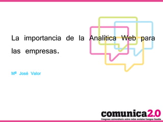 La importancia de la Analítica Web para
las empresas.
Mª José Valor
 