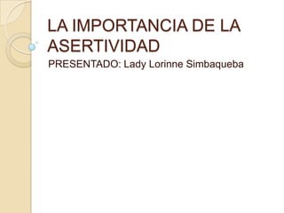 LA IMPORTANCIA DE LA
ASERTIVIDAD
PRESENTADO: Lady Lorinne Simbaqueba

 