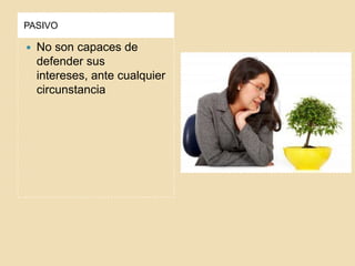 PASIVO



No son capaces de
defender sus
intereses, ante cualquier
circunstancia

 