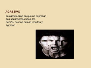 AGRESIVO
se caracterizan porque no expresan
sus sentimientos hacia los
demás, acusan pelean insultan y
agreden

 