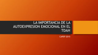 LA IMPORTANCIA DE LA
AUTOEXPRESION EMOCIONAL EN EL
TDAH
CAPEP 2015
 