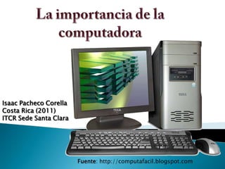 La importancia de la computadora Isaac Pacheco Corella Costa Rica (2011) ITCR Sede Santa Clara Fuente: http://computafacil.blogspot.com 