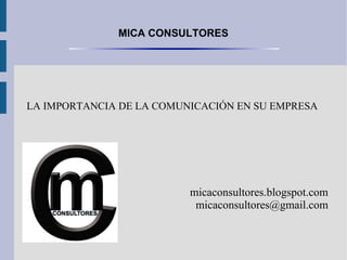 MICA CONSULTORES




LA IMPORTANCIA DE LA COMUNICACIÓN EN SU EMPRESA




                          micaconsultores.blogspot.com
                           micaconsultores@gmail.com
 
