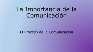La Importancia de la
Comunicación
El Proceso de la Comunicación
 
