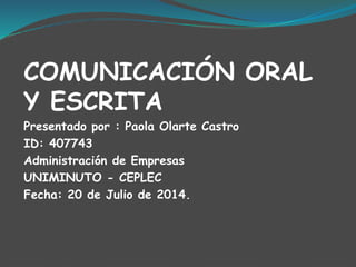 COMUNICACIÓN ORAL
Y ESCRITA
Presentado por : Paola Olarte Castro
ID: 407743
Administración de Empresas
UNIMINUTO - CEPLEC
Fecha: 20 de Julio de 2014.
 