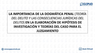 LA IMPORTANCIA DE LA DOGMÁTICA PENAL (TEORÍA
DEL DELITO Y LAS CONSECUENCIAS JURÍDICAS DEL
DELITO) EN LA ELABORACIÓN DE HIPÓTESIS DE
INVESTIGACIÓN Y TEORÍAS DEL CASO PARA EL
JUZGAMIENTO
 