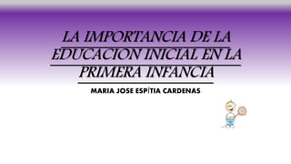LA IMPORTANCIA DE LA
EDUCACION INICIAL EN LA
PRIMERA INFANCIA
MARIA JOSE ESPÍTIA CARDENAS
 
