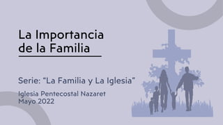 La Importancia
de la Familia
Serie: “La Familia y La Iglesia”
Iglesia Pentecostal Nazaret
Mayo 2022
 