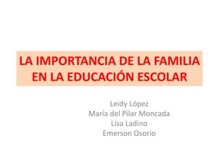 LA IMPORTANCIA DE LA FAMILIA
EN LA EDUCACIÓN ESCOLAR
Leidy López
María del Pilar Moncada
Lisa Ladino
Emerson Osorio
 