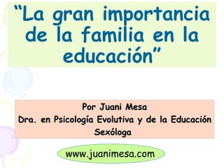 Por Juani Mesa Dra. en Psicología Evolutiva y de la Educación Sexóloga  “ La gran importancia de la familia en la educación” www.juanimesa.com 