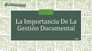 JDLC
La Importancia De La
Gestión Documental
 