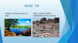 !ELIGE TÚ!
CUIDA EL AGUA SI AMAS TU
VIDA
SINO CUIDAS TODOS
MORIREMOS POCO A POCO.
 