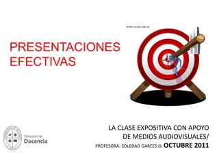 PRESENTACIONES
EFECTIVAS




               LA CLASE EXPOSITIVA CON APOYO
                      DE MEDIOS AUDIOVISUALES/
          PROFESORA: SOLEDAD GARCES O. OCTUBRE 2011
 