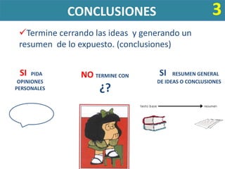 CONCLUSIONES                            3
 Termine cerrando las ideas y generando un
 resumen de lo expuesto. (conclusiones)


 SI   PIDA      NO TERMINE CON     SI   RESUMEN GENERAL
 OPINIONES                        DE IDEAS O CONCLUSIONES
PERSONALES           ¿?
 
