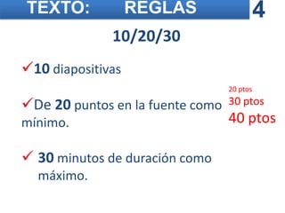 TEXTO:             REGLAS                   4
              10/20/30
10 diapositivas
                                  20 ptos

De 20 puntos en la fuente como   30 ptos
mínimo.                           40 ptos

 30 minutos de duración como
  máximo.
 