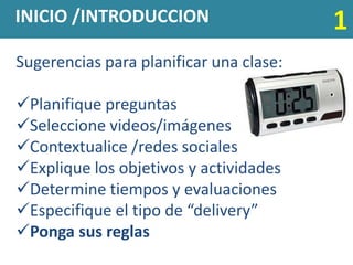INICIO /INTRODUCCION                     1
Sugerencias para planificar una clase:

Planifique preguntas
Seleccione videos/imágenes
Contextualice /redes sociales
Explique los objetivos y actividades
Determine tiempos y evaluaciones
Especifique el tipo de “delivery”
Ponga sus reglas
 