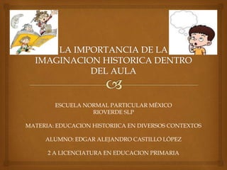 ESCUELA NORMAL PARTICULAR MÉXICO
RIOVERDE SLP
MATERIA: EDUCACION HISTORIICA EN DIVERSOS CONTEXTOS
ALUMNO: EDGAR ALEJANDRO CASTILLO LÓPEZ
2 A LICENCIATURA EN EDUCACION PRIMARIA
 