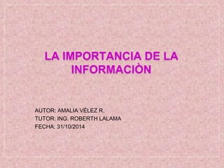 LA IMPORTANCIA DE LA
INFORMACIÒN

AUTOR: AMALIA VÈLEZ R.
TUTOR: ING. ROBERTH LALAMA
FECHA: 31/10/2014

 