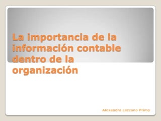 La importancia de la
información contable
dentro de la
organización



                Alexandra Lazcano Primo
 