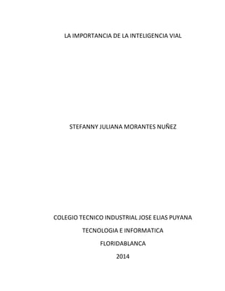 LA IMPORTANCIA DE LA INTELIGENCIA VIAL
STEFANNY JULIANA MORANTES NUÑEZ
COLEGIO TECNICO INDUSTRIAL JOSE ELIAS PUYANA
TECNOLOGIA E INFORMATICA
FLORIDABLANCA
2014
 