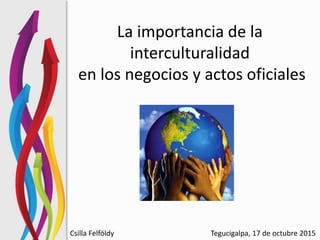 La importancia de la
interculturalidad
en los negocios y actos oficiales
Tegucigalpa, 17 de octubre 2015Csilla Felföldy
 