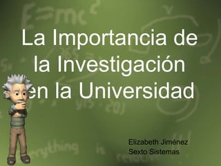 La Importancia de
 la Investigación
en la Universidad

          Elizabeth Jiménez
          Sexto Sistemas
 