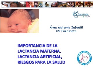 IMPORTANCIA DE LA
LACTANCIA MATERNA.
LACTANCIA ARTIFICIAL,
RIESGOS PARA LA SALUD
Área materno Infantil
CS Fuensanta
 