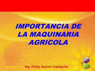 IMPORTANCIA DE
LA MAQUINARIA
AGRICOLA

Ing. Fredy Aquino Capaquira

 
