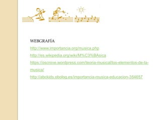 WEBGRAFÍA
http://www.importancia.org/musica.php
http://es.wikipedia.org/wiki/M%C3%BAsica
https://oscrove.wordpress.com/teoria-musical/los-elementos-de-la-
musica/
http://abckids.obolog.es/importancia-musica-educacion-354657
 
