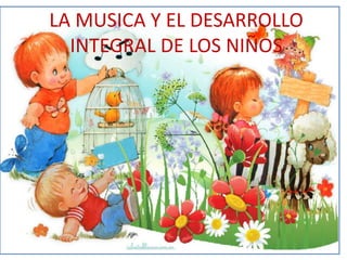 LA MUSICA Y EL DESARROLLO
INTEGRAL DE LOS NIÑOS

 