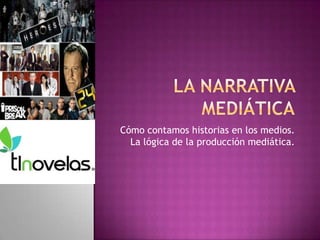 La narrativa mediáticaCómo contamos historias en los medios. La lógica de la producción mediática. 
