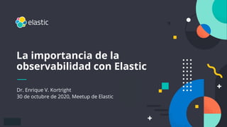 1
Dr. Enrique V. Kortright
30 de octubre de 2020, Meetup de Elastic
La importancia de la
observabilidad con Elastic
 