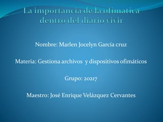 Nombre: Marlen Jocelyn García cruz
Materia: Gestiona archivos y dispositivos ofimáticos
Grupo: 20217
Maestro: José Enrique Velázquez Cervantes
 