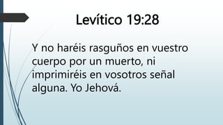 Levítico 19:28
Y no haréis rasguños en vuestro
cuerpo por un muerto, ni
imprimiréis en vosotros señal
alguna. Yo Jehová.
 