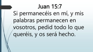 Juan 15:7
Si permanecéis en mí, y mis
palabras permanecen en
vosotros, pedid todo lo que
queréis, y os será hecho.
 