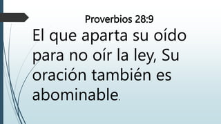 Proverbios 28:9
El que aparta su oído
para no oír la ley, Su
oración también es
abominable.
 