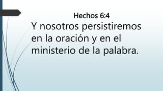 Hechos 6:4
Y nosotros persistiremos
en la oración y en el
ministerio de la palabra.
 