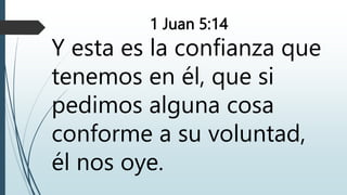1 Juan 5:14
Y esta es la confianza que
tenemos en él, que si
pedimos alguna cosa
conforme a su voluntad,
él nos oye.
 