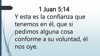 1 Juan 5:14
Y esta es la confianza que
tenemos en él, que si
pedimos alguna cosa
conforme a su voluntad, él
nos oye.
 